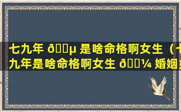 七九年 🐵 是啥命格啊女生（七九年是啥命格啊女生 🌼 婚姻如何）